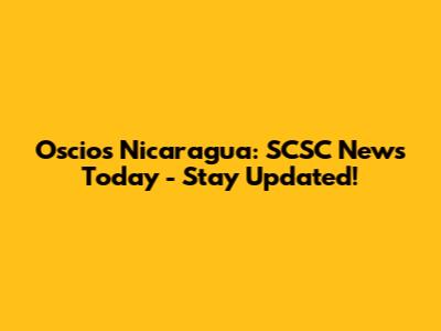 Oscios Nicaragua: SCSC News Today - Stay Updated!