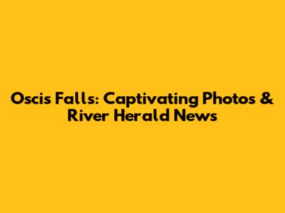 Oscis Falls: Captivating Photos & River Herald News