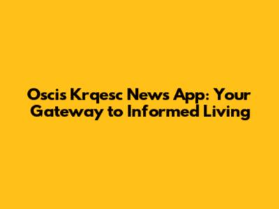 Oscis Krqesc News App: Your Gateway to Informed Living