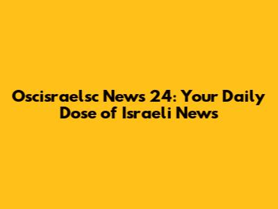 Oscisraelsc News 24: Your Daily Dose of Israeli News