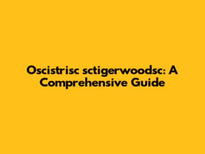 Oscistrisc sctigerwoodsc: A Comprehensive Guide