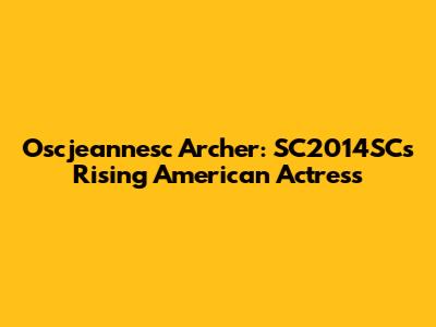 Oscjeannesc Archer: SC2014SC's Rising American Actress