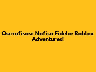 Oscnafisasc Nafisa Fidela: Roblox Adventures!
