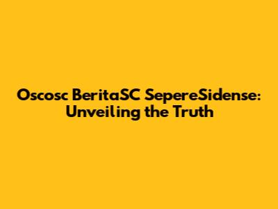 Oscosc BeritaSC SepereSidense: Unveiling the Truth