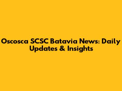 Oscosca SCSC Batavia News: Daily Updates & Insights