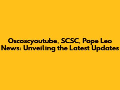 Oscoscyoutube, SCSC, Pope Leo News: Unveiling the Latest Updates