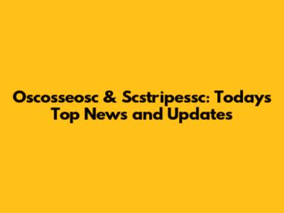 Oscosseosc & Scstripessc: Today's Top News and Updates