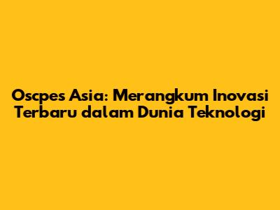 Oscpes Asia: Merangkum Inovasi Terbaru dalam Dunia Teknologi