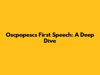 Oscpopesc's First Speech: A Deep Dive