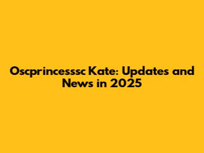 Oscprincesssc Kate: Updates and News in 2025