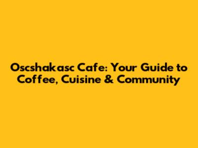 Oscshakasc Cafe: Your Guide to Coffee, Cuisine & Community