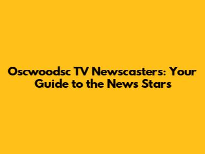 Oscwoodsc TV Newscasters: Your Guide to the News Stars