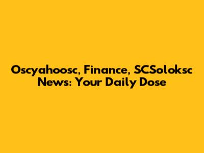 Oscyahoosc, Finance, SCSoloksc News: Your Daily Dose