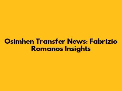 Osimhen Transfer News: Fabrizio Romano's Insights