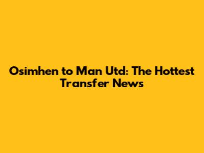 Osimhen to Man Utd: The Hottest Transfer News