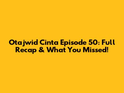 Otajwid Cinta Episode 50: Full Recap & What You Missed!