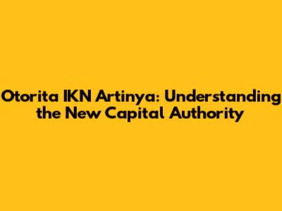 Otorita IKN Artinya: Understanding the New Capital Authority