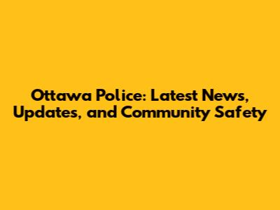 Ottawa Police: Latest News, Updates, and Community Safety