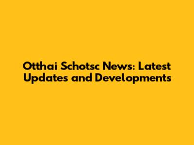 Otthai Schotsc News: Latest Updates and Developments