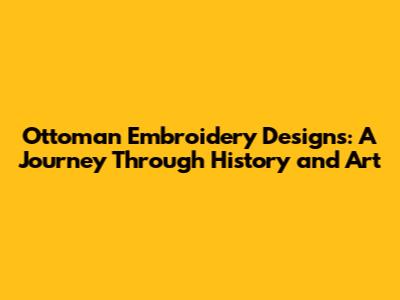 Ottoman Embroidery Designs: A Journey Through History and Art