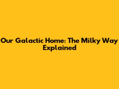 Our Galactic Home: The Milky Way Explained