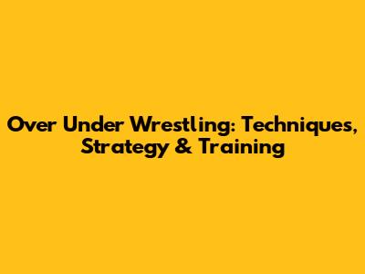 Over Under Wrestling: Techniques, Strategy & Training