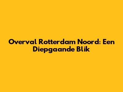 Overval Rotterdam Noord: Een Diepgaande Blik