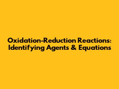 Oxidation-Reduction Reactions: Identifying Agents & Equations