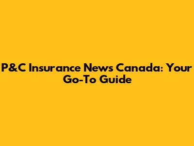 P&C Insurance News Canada: Your Go-To Guide