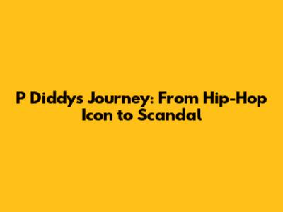 P Diddy's Journey: From Hip-Hop Icon to Scandal