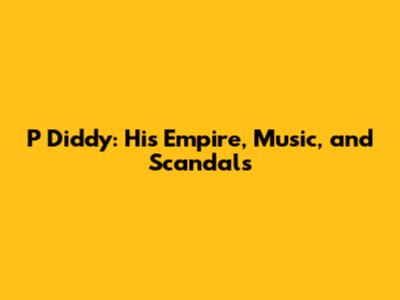 P Diddy: His Empire, Music, and Scandals
