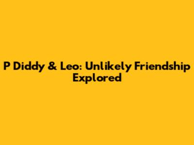 P Diddy & Leo: Unlikely Friendship Explored
