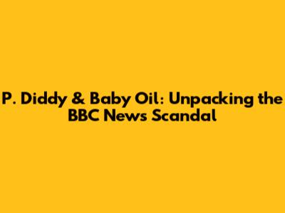 P. Diddy & Baby Oil: Unpacking the BBC News Scandal