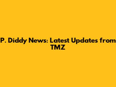 P. Diddy News: Latest Updates from TMZ
