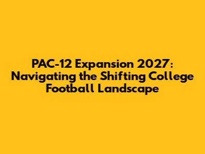 PAC-12 Expansion 2027: Navigating the Shifting College Football Landscape