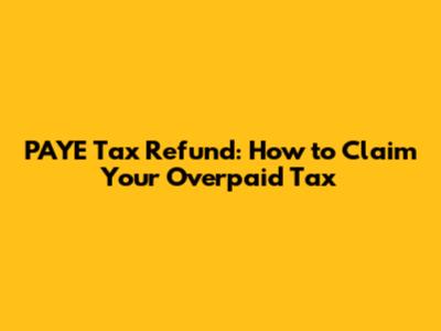 PAYE Tax Refund: How to Claim Your Overpaid Tax