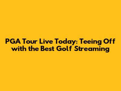 PGA Tour Live Today: Teeing Off with the Best Golf Streaming