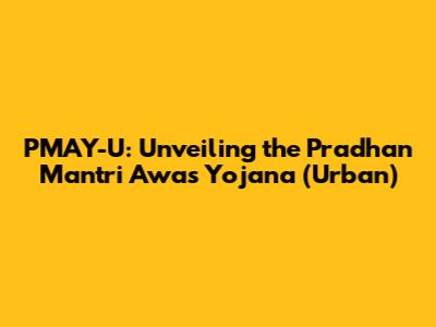 PMAY-U: Unveiling the Pradhan Mantri Awas Yojana (Urban)