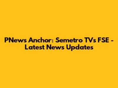 PNews Anchor: Semetro TV's FSE - Latest News Updates
