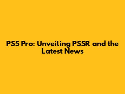 PS5 Pro: Unveiling PSSR and the Latest News