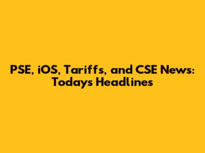 PSE, iOS, Tariffs, and CSE News: Today's Headlines