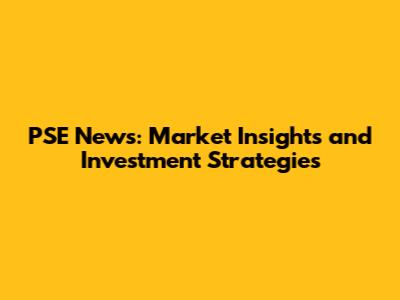 PSE News: Market Insights and Investment Strategies