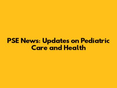 PSE News: Updates on Pediatric Care and Health