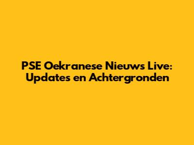 PSE Oekranese Nieuws Live: Updates en Achtergronden