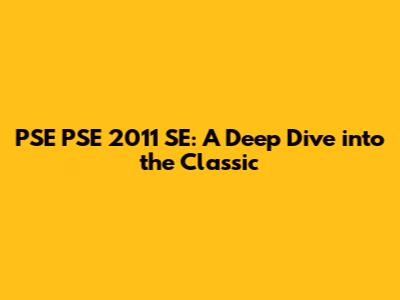 PSE PSE 2011 SE: A Deep Dive into the Classic