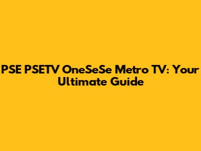 PSE PSETV OneSeSe Metro TV: Your Ultimate Guide