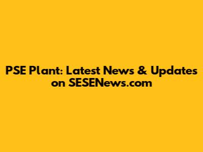 PSE Plant: Latest News & Updates on SESENews.com