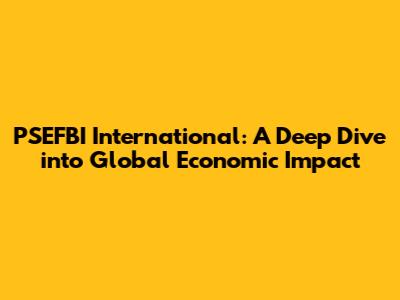 PSEFBI International: A Deep Dive into Global Economic Impact