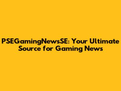 PSEGamingNewsSE: Your Ultimate Source for Gaming News