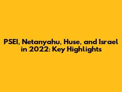 PSEI, Netanyahu, Huse, and Israel in 2022: Key Highlights